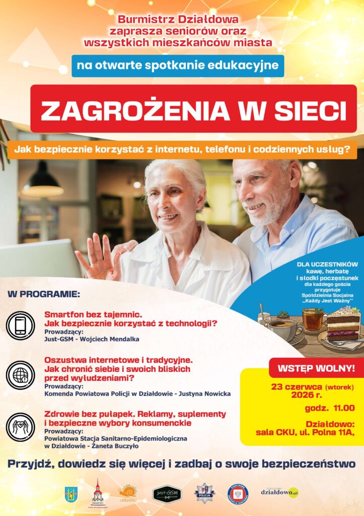 Grzegorz Mrowiński, burmistrz Działdowa serdecznie zaprasza seniorów oraz wszystkich mieszkańców miasta na otwarte spotkanie edukacyjne "Zagrożenia w sieci. Jak bezpiecznie korzystać z Internetu, telefonu i codziennych usług?" Spotkanie odbędzie się 23 czerwca (wtorek) o godz. 11.00 w sali Centrum Kształcenia Ustawicznego przy ul. Polnej 11A. W programie "Smartfon bez tajemnic. Jak bezpiecznie korzystać z technologii?", wykład wygłosi Wojciech Mendalka (Just-GSM). Podkom. Justyna Nowicka, oficer prasowy z Komendy Powiatowej Policji w Działdowie będzie przestrzegać przed "Oszustwami internetowymi i tradycyjnymi. Jak chronić siebie i swoich bliskich przed wyłudzeniami? Żaneta Buczyło z Powiatowej Stacji Sanitarno-Epidemiologiczna w Działdowie opowie o "Zdrowiu bez pułapek. Reklamy, suplementy i bezpieczne wybory konsumenckie". Kawę, herbatę i słodki poczęstunek dla każdego gościa przygotuje Spółdzielnia Socjalna „Każdy Jest Ważny”. Wstęp wolny. Przyjdź, dowiedz się więcej i zadbaj o swoje bezpieczeństwo. (Na zdjęciu głównym plakat informujący o otwartym spotkaniu edukacyjnym o bezpieczeństwie w Internecie i o bezpiecznych wyborach konsumenckich)