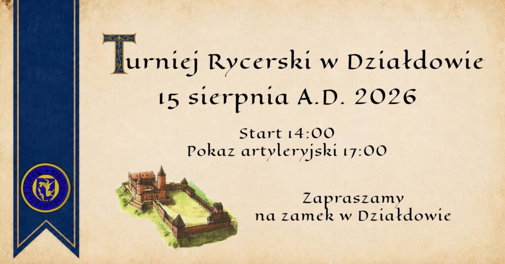 15 sierpnia zapraszamy na Turniej Rycerski w Działdowie, wydarzenie wpisujące się w Grunwaldzką Ligę Turniejową. Za imprezę zaprasza Działdowskie Bractwo Rycerskie i Muzeum Pogranicza w Działdowie. Harmonogram godz. 14.00 - rozpoczęcie godz. 14.05 - Turnieje Bojowe: Miecz i Tarcza, Miecz Długi, Drzewcówki godz. 14.05 - Turniej Łuczniczy godz. 14.05 - 17:00 pokazy, warsztaty i gry średniowieczne godz. 17.00 - pokaz artyleryjski godz. 17.30 - Koncert zespołu Veratus To będzie okazja, żeby zobaczyć rycerskie zmagania, historyczne uzbrojenie i turniejową rywalizację z bliska, a także zagłębić się w kulturę średniowiecznej muzyki! Warsztaty rzemiosł dawnych, Kucie u Kowala, Toczenie w glinie, Tkactwo, Heraldyka, i wiele innych. Do zobaczenia 15 sierpnia w Działdowie. (na zdjęciu plakat informujący o turnieju rycerskim w Działdowie)